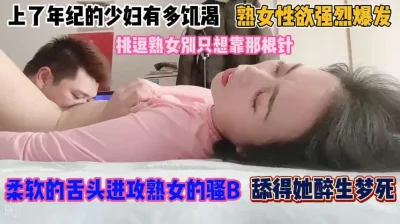 []上了年纪的少妇有多饥渴！柔软的舌头进攻骚逼受不了『完整版看简阶』